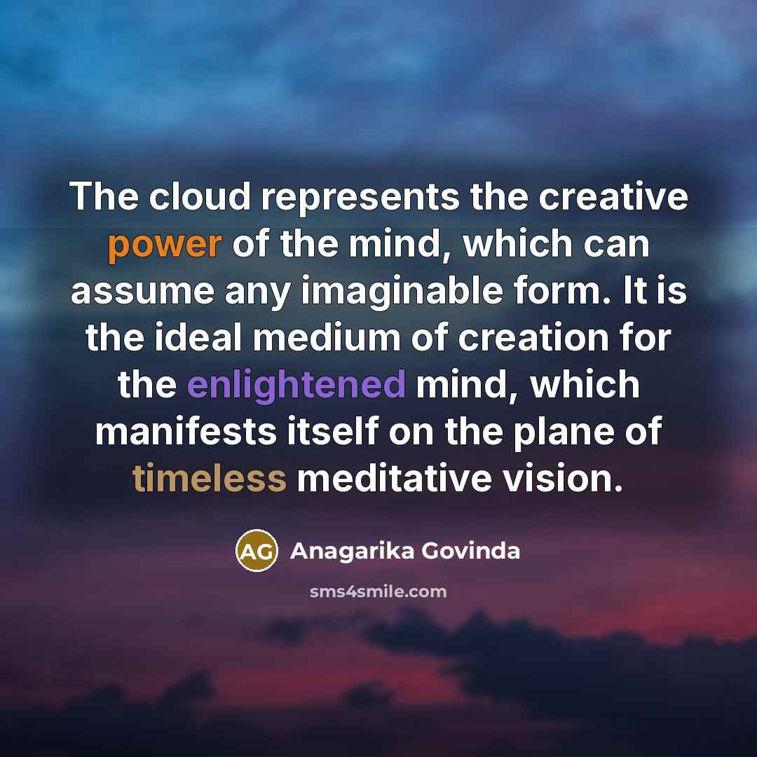 “The cloud represents the creative power of the mind, which can assume any imaginable form. It is the ideal medium of creation for the enlightened mind, which manifests itself on the plane of timeless meditative vision.” quote by Anagarika Govinda