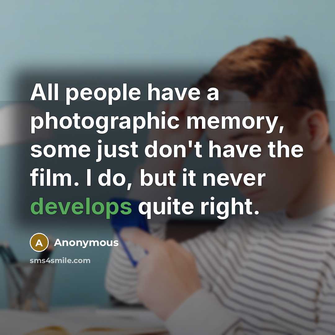 “All people have a photographic memory, some just don't have the film. I do, but it never develops quite right.” quote by Anonymous