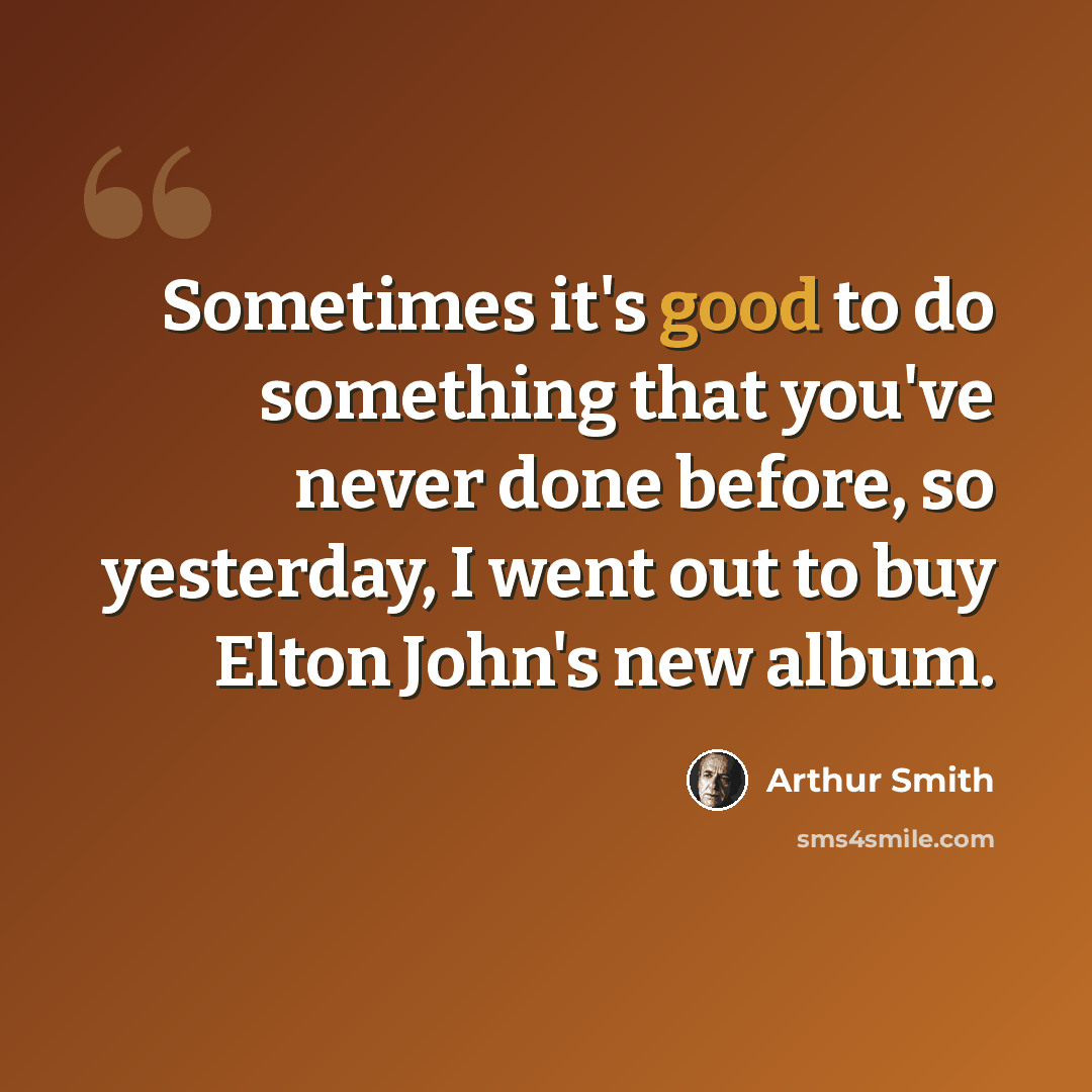 “Sometimes it's good to do something that you've never done before, so yesterday, I went out to buy Elton John's new album.” quote by Arthur Smith