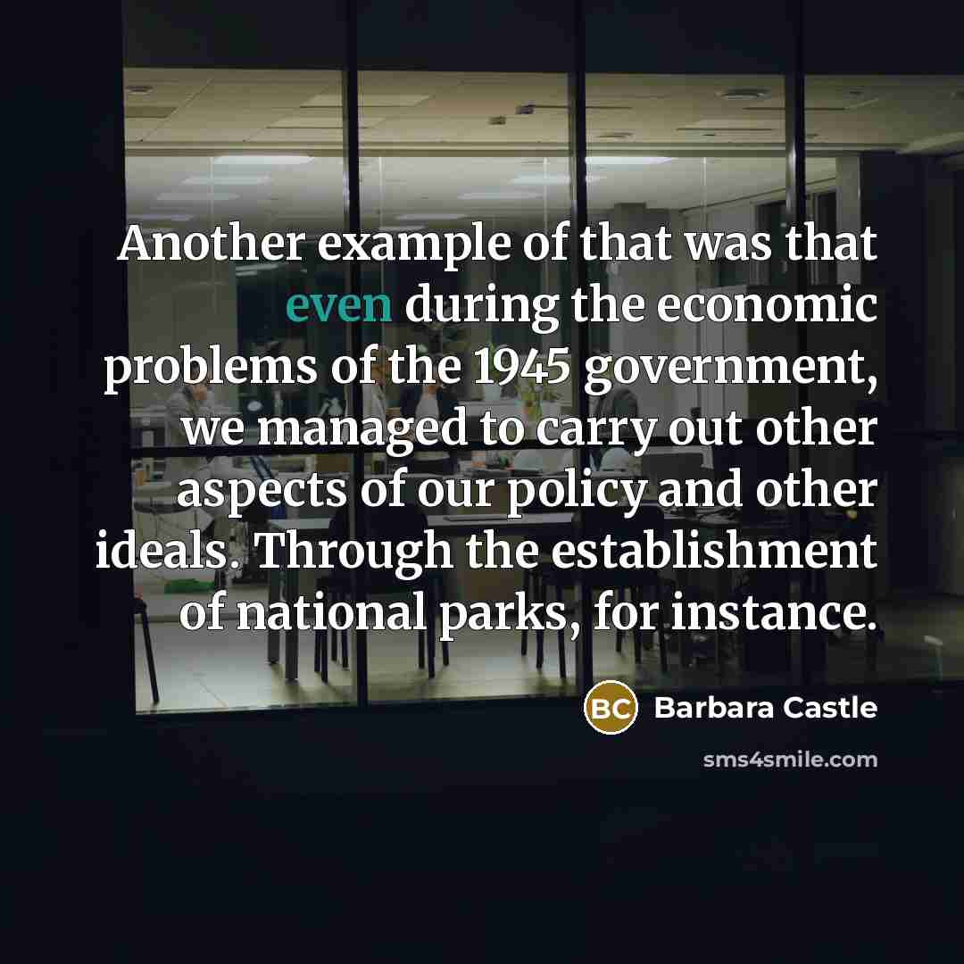“Another example of that was that even during the economic problems of the 1945 government, we managed to carry out other aspects of our policy and other ideals. Through the establishment of national parks, for instance.” quote by Barbara Castle