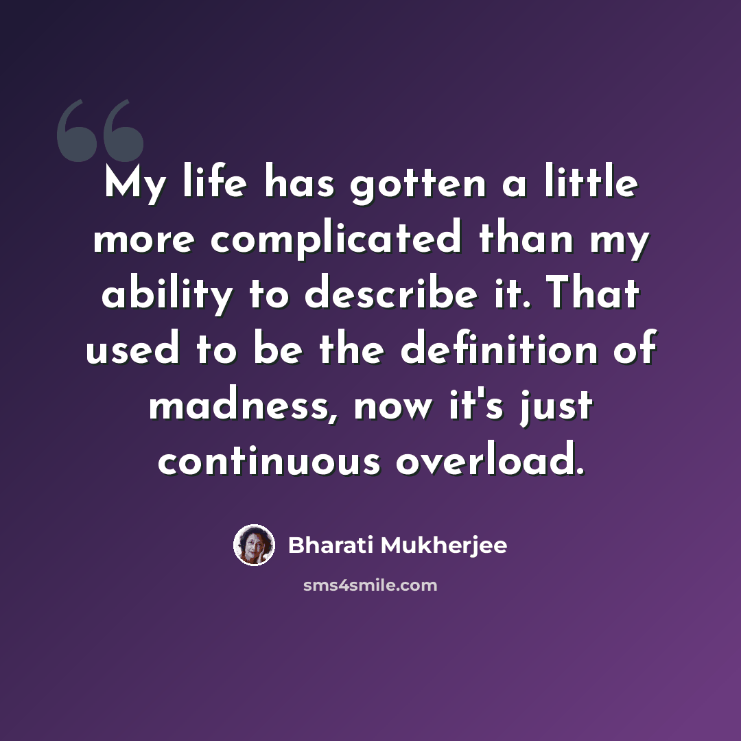 “My life has gotten a little more complicated than my ability to describe it. That used to be the definition of madness, now it's just continuous overload.” quote by Bharati Mukherjee