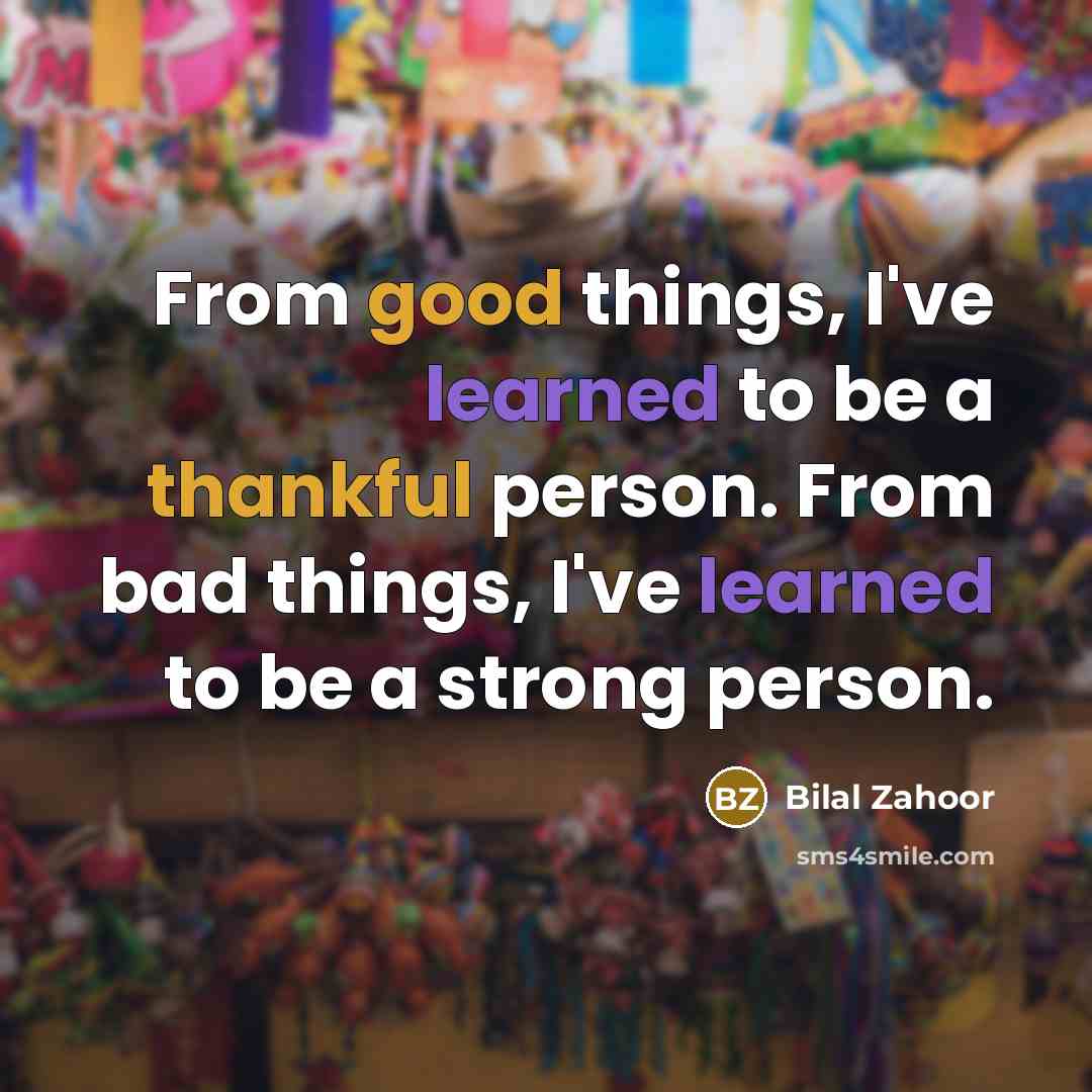 “From good things, I've learned to be a thankful person. From bad things, I've learned to be a strong person.” quote by Bilal Zahoor
