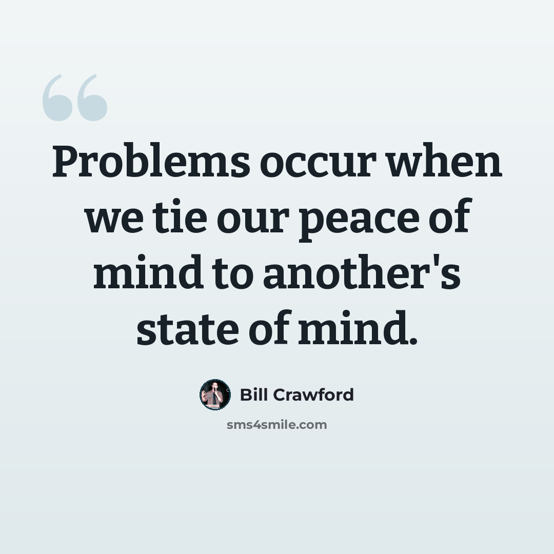 “Problems occur when we tie our peace of mind to another's state of mind.” quote by Bill Crawford