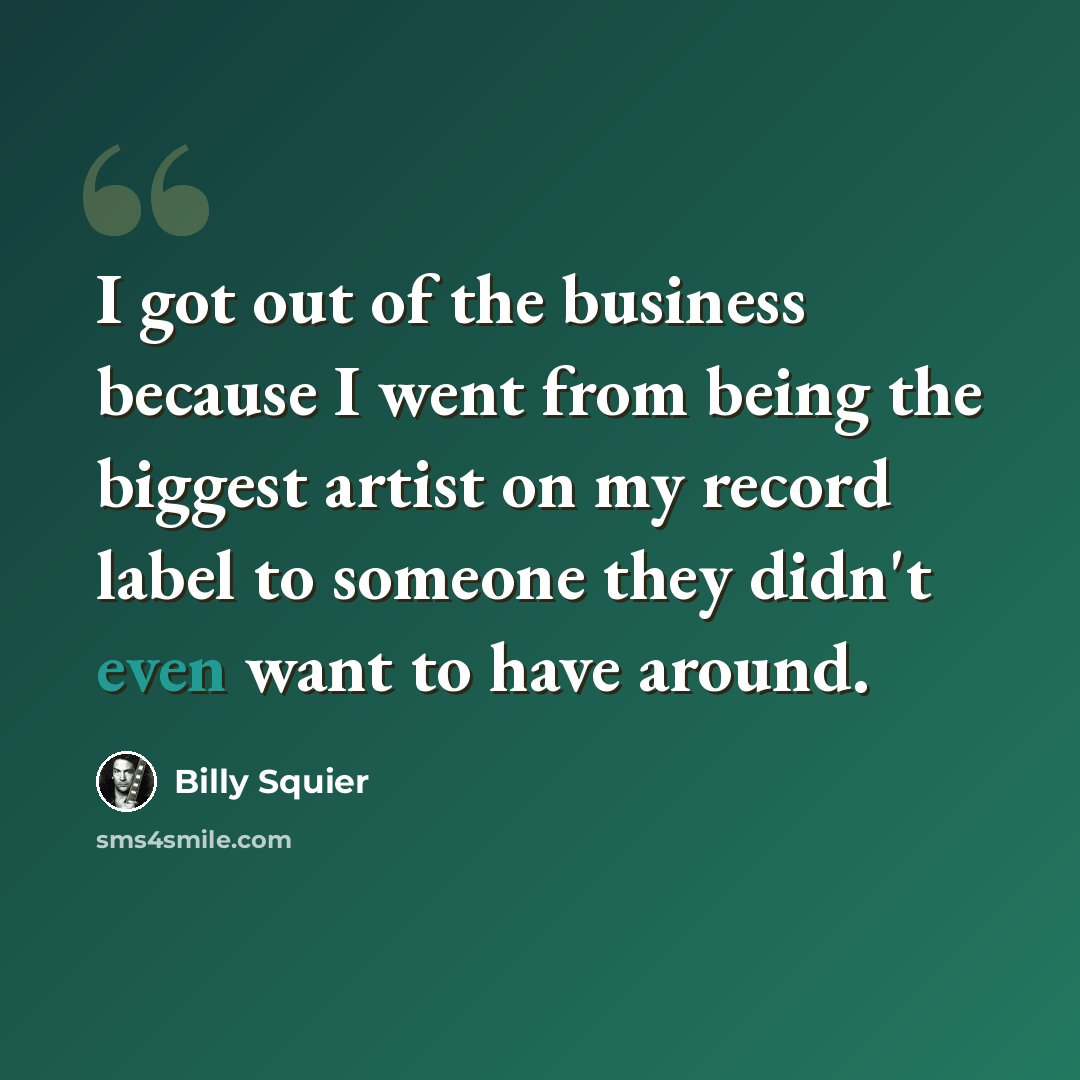 “I got out of the business because I went from being the biggest artist on my record label to someone they didn't even want to have around.” quote by Billy Squier