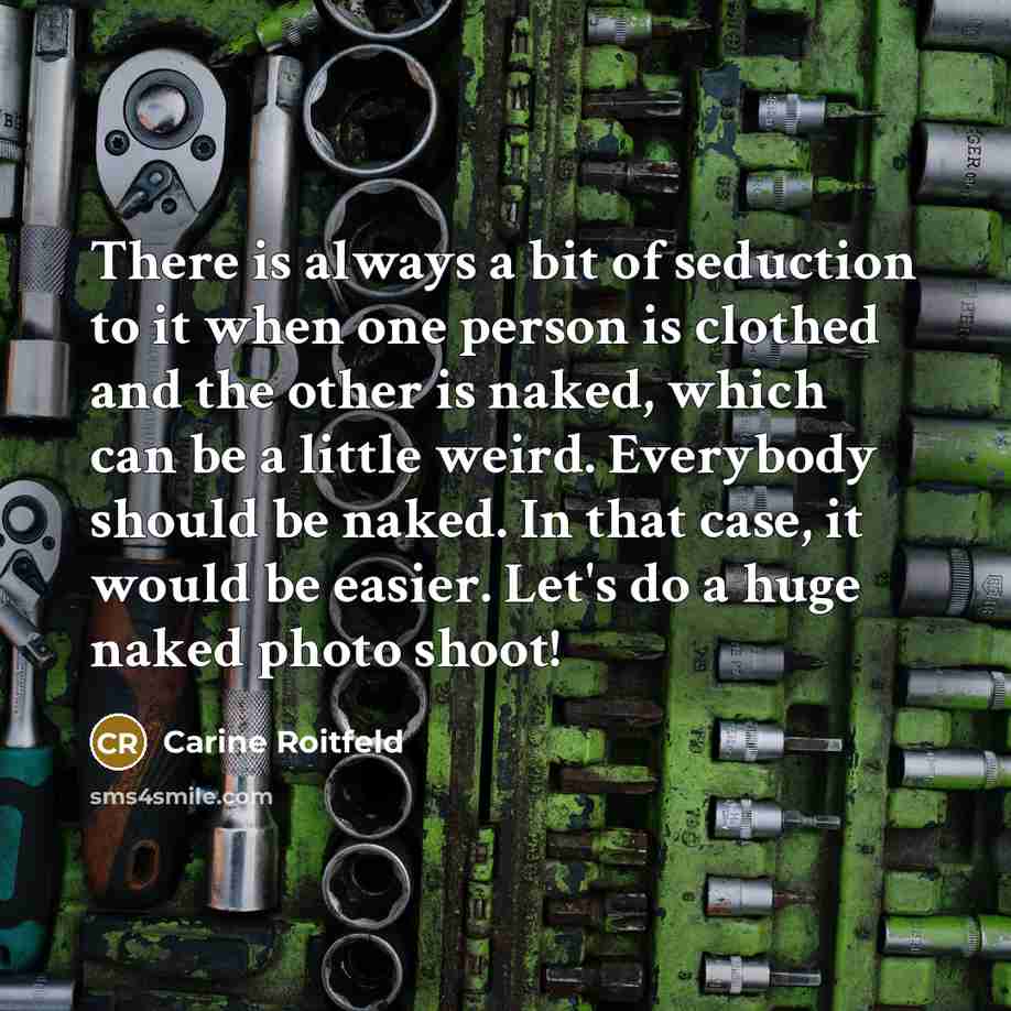 “There is always a bit of seduction to it when one person is clothed and the other is naked, which can be a little weird. Everybody should be naked. In that case, it would be easier. Let's do a huge naked photo shoot!” quote by Carine Roitfeld