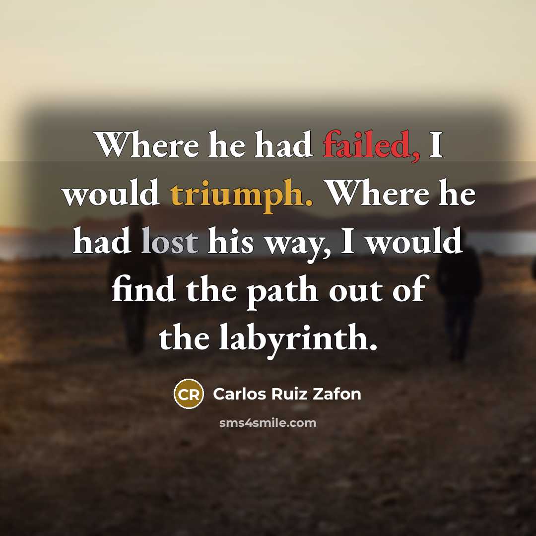 “Where he had failed, I would triumph. Where he had lost his way, I would find the path out of the labyrinth.” quote by Carlos Ruiz Zafon