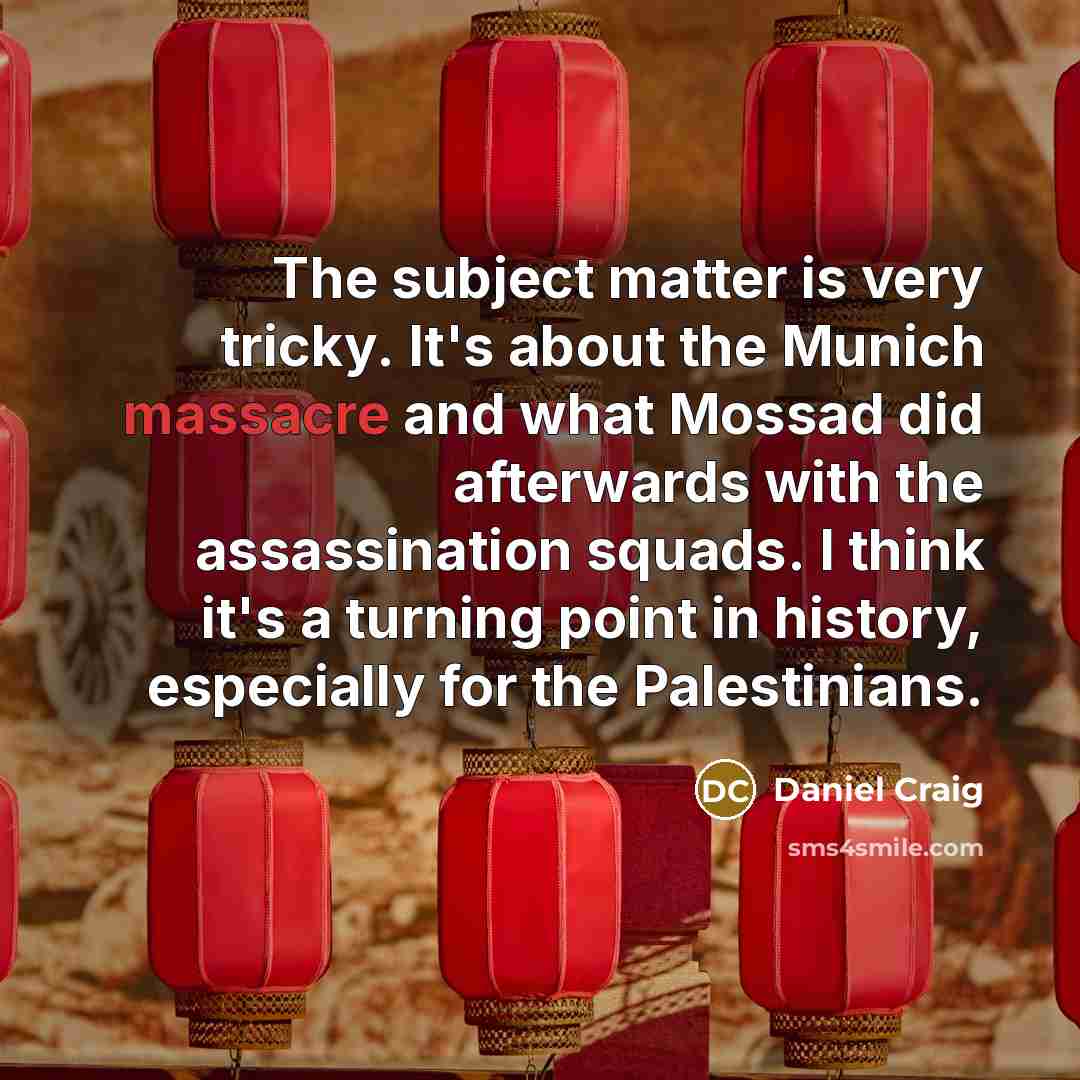 “The subject matter is very tricky. It's about the Munich massacre and what Mossad did afterwards with the assassination squads. I think it's a turning point in history, especially for the Palestinians.” quote by Daniel Craig
