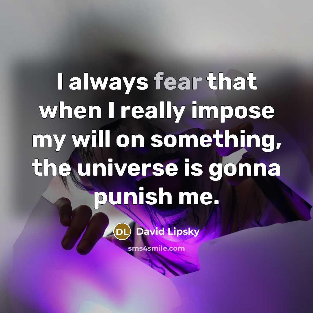 “I always fear that when I really impose my will on something, the universe is gonna punish me.” quote by David Lipsky