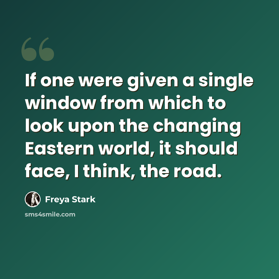 “If one were given a single window from which to look upon the changing Eastern world, it should face, I think, the road.” quote by Freya Stark