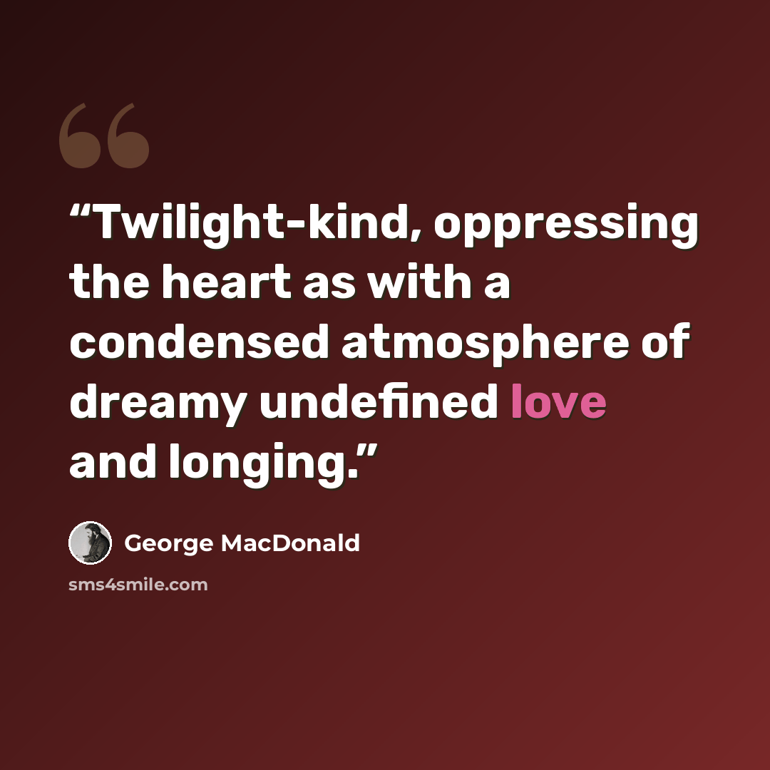 “Twilight-kind, oppressing the heart as with a condensed atmosphere of dreamy undefined love and longing.” quote by George MacDonald
