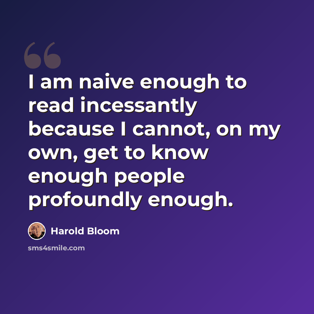 “I am naive enough to read incessantly because I cannot, on my own, get to know enough people profoundly enough.” quote by Harold Bloom