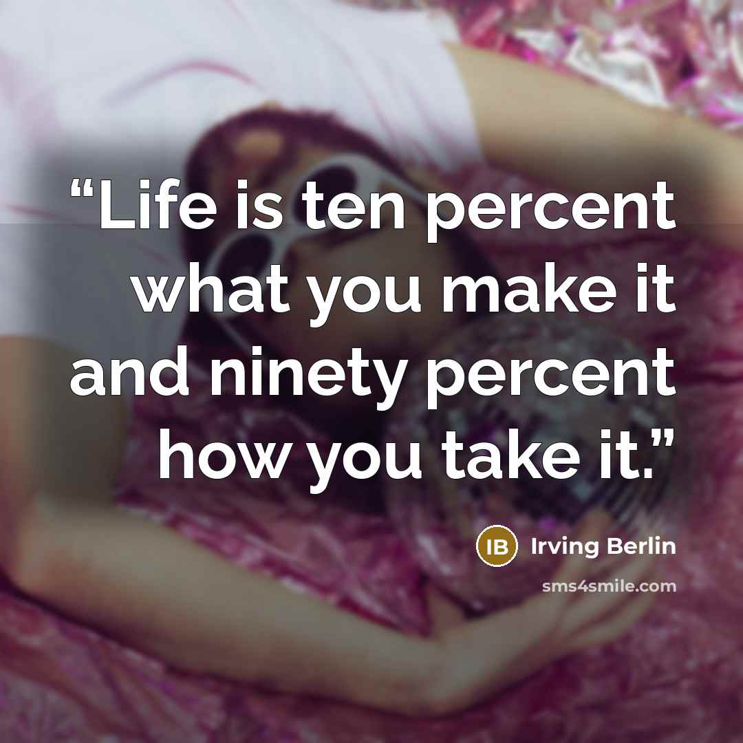 “Life is ten percent what you make it and ninety percent how you take it.” quote by Irving Berlin