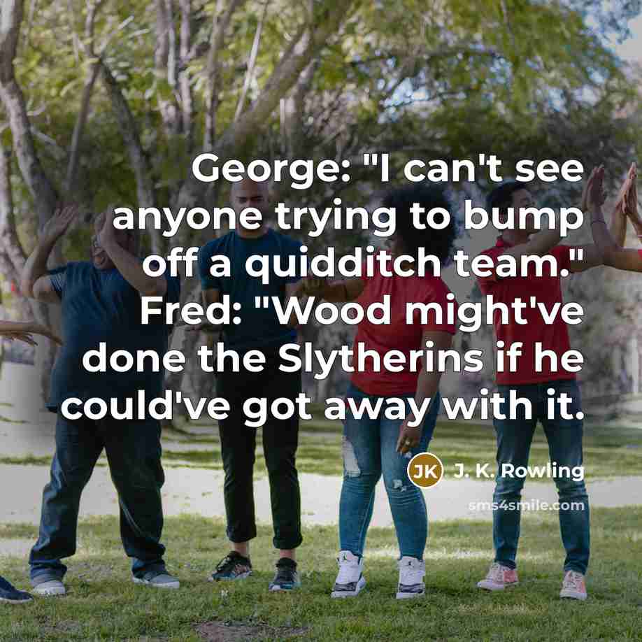 “George: "I can't see anyone trying to bump off a quidditch team." Fred: "Wood might've done the Slytherins if he could've got away with it.” quote by J. K. Rowling