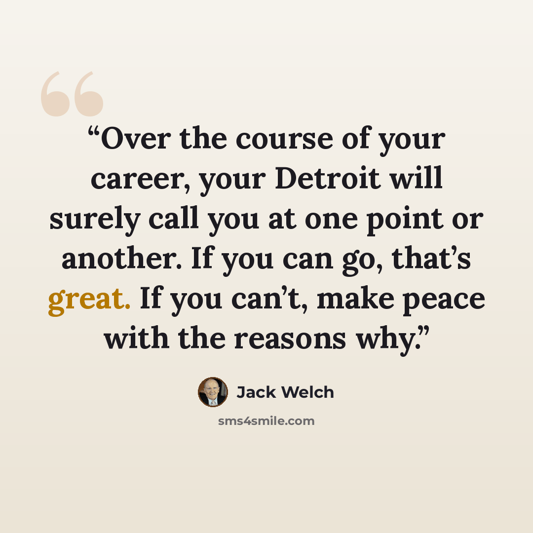 “Over the course of your career, your Detroit will surely call you at one point or another. If you can go, that’s great. If you can’t, make peace with the reasons why.” quote by Jack Welch