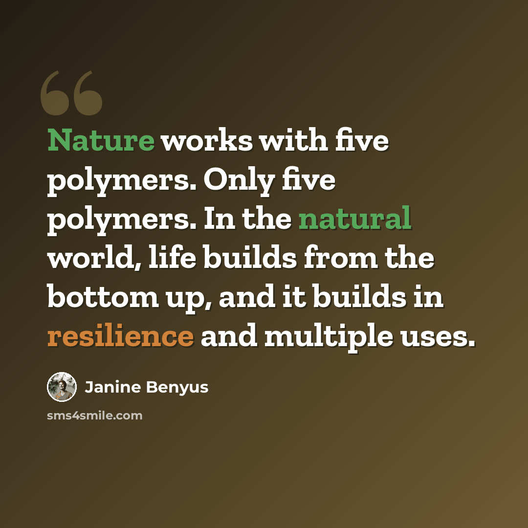 “Nature works with five polymers. Only five polymers. In the natural world, life builds from the bottom up, and it builds in resilience and multiple uses.” quote by Janine Benyus