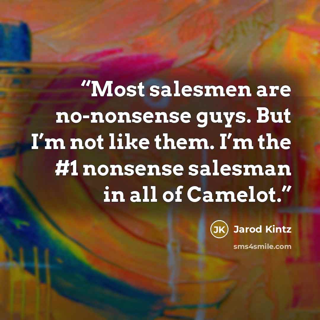 “Most salesmen are no-nonsense guys. But I’m not like them. I’m the #1 nonsense salesman in all of Camelot.” quote by Jarod Kintz