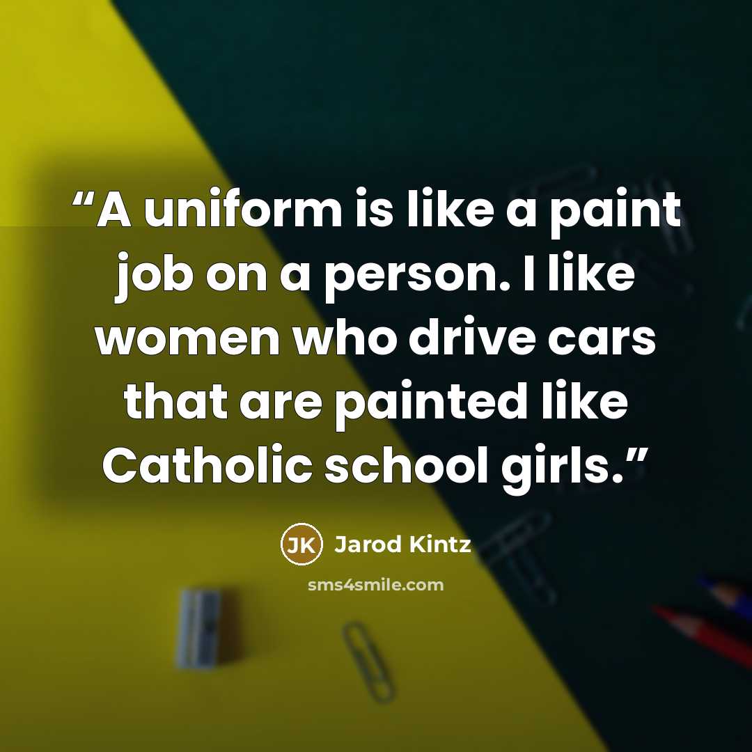 “A uniform is like a paint job on a person. I like women who drive cars that are painted like Catholic school girls.” quote by Jarod Kintz
