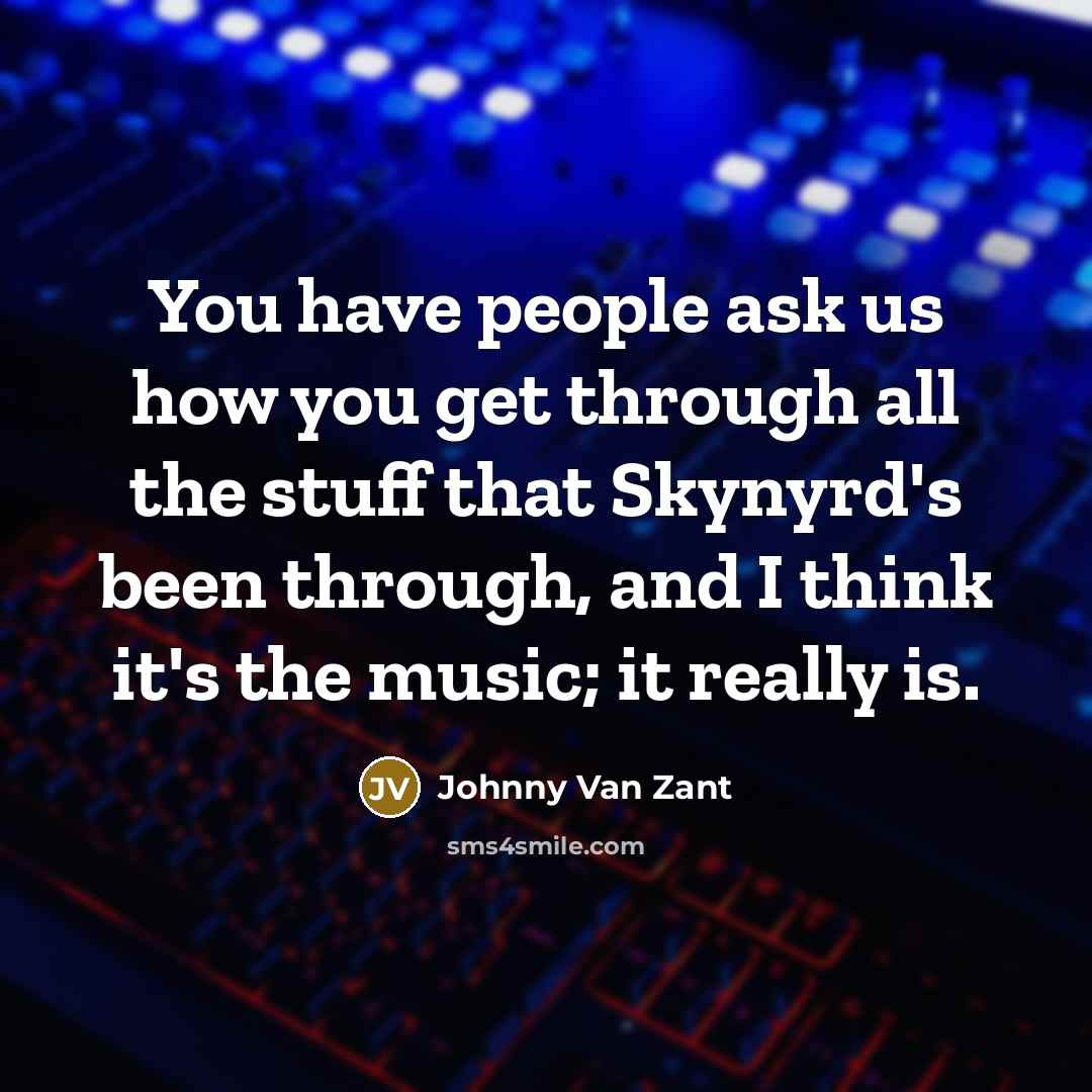 “You have people ask us how you get through all the stuff that Skynyrd's been through, and I think it's the music; it really is.” quote by Johnny Van Zant