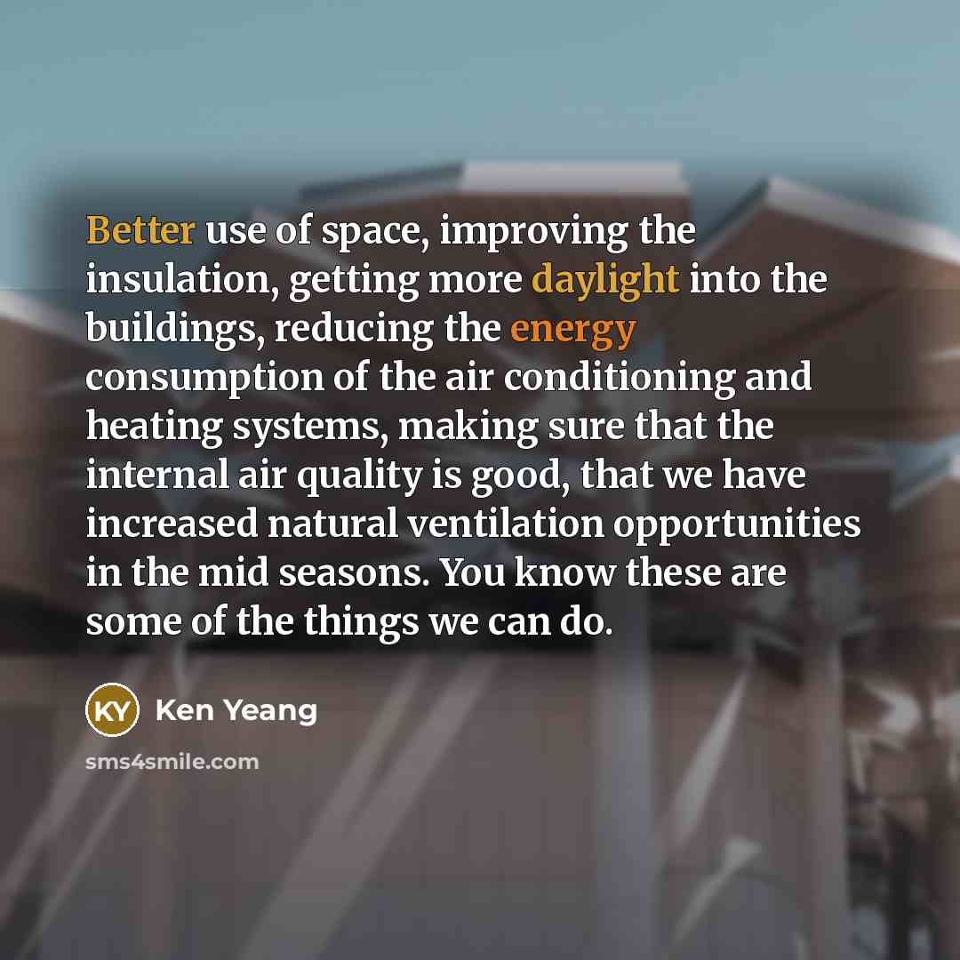 “Better use of space, improving the insulation, getting more daylight into the buildings, reducing the energy consumption of the air conditioning and heating systems, making sure that the internal air quality is good, that we have increased natural ventilation opportunities in the mid seasons. You…” quote by Ken Yeang