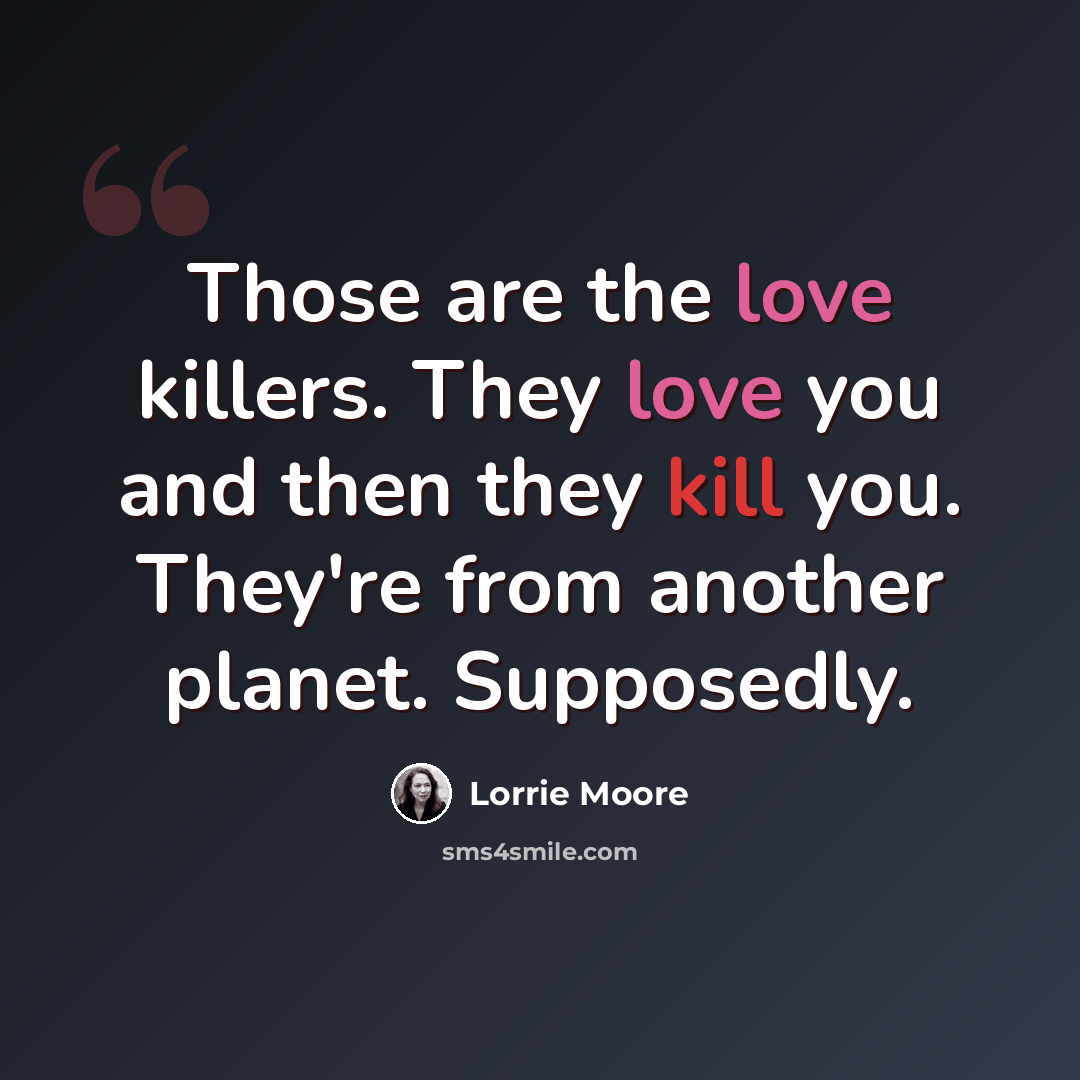 “Those are the love killers. They love you and then they kill you. They're from another planet. Supposedly.” quote by Lorrie Moore