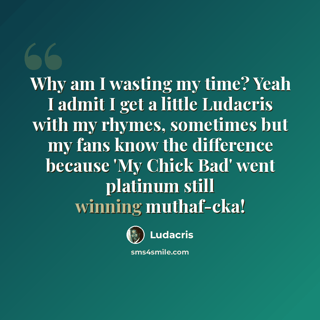 “Why am I wasting my time? Yeah I admit I get a little Ludacris with my rhymes, sometimes but my fans know the difference because 'My Chick Bad' went platinum still winning muthaf-cka!” quote by Ludacris