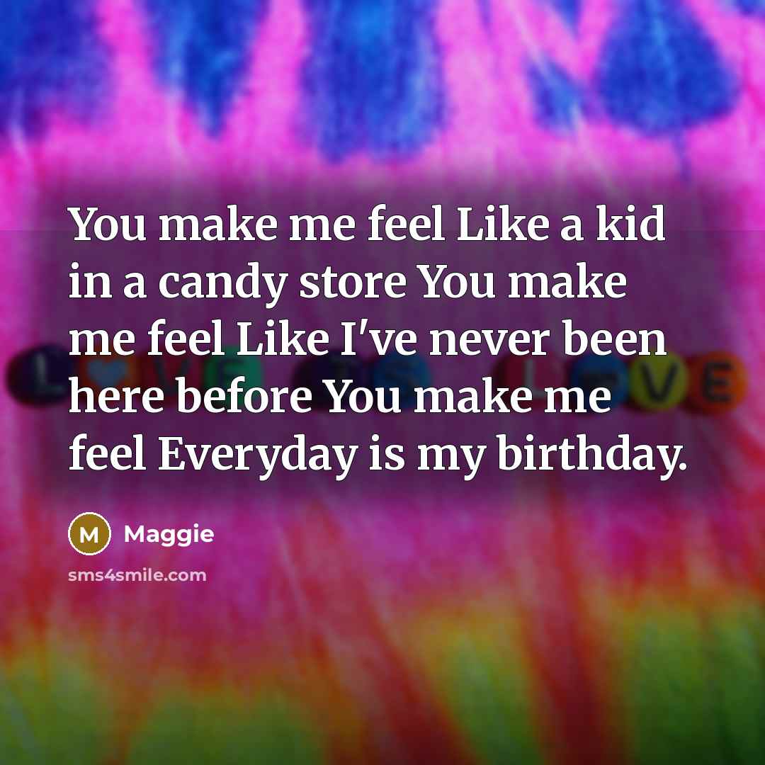 “You make me feel Like a kid in a candy store You make me feel Like I've never been here before You make me feel Everyday is my birthday.” quote by Maggie