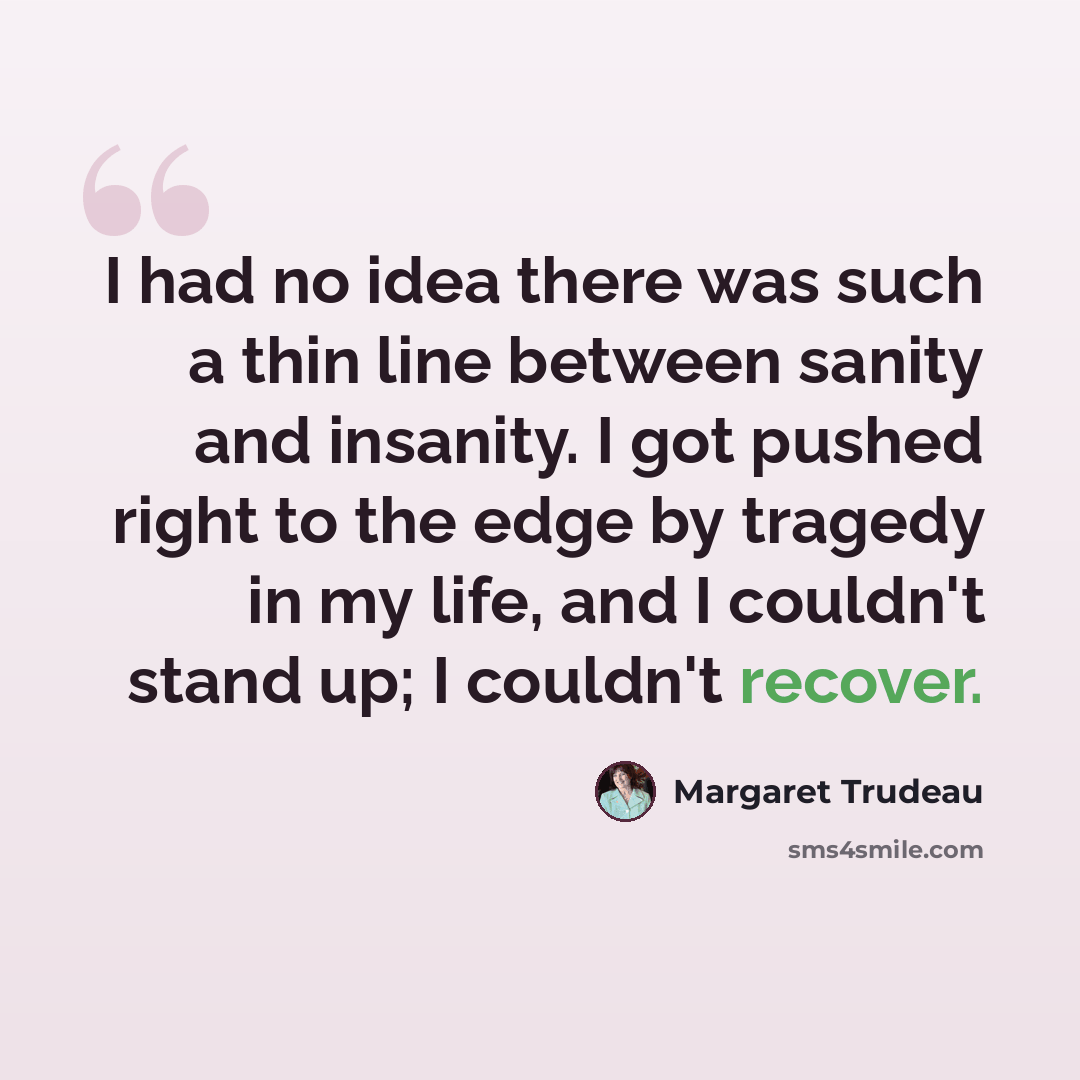 “I had no idea there was such a thin line between sanity and insanity. I got pushed right to the edge by tragedy in my life, and I couldn't stand up; I couldn't recover.” quote by Margaret Trudeau