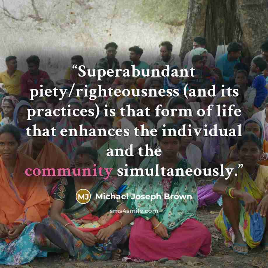 “Superabundant piety/righteousness (and its practices) is that form of life that enhances the individual and the community simultaneously.” quote by Michael Joseph Brown