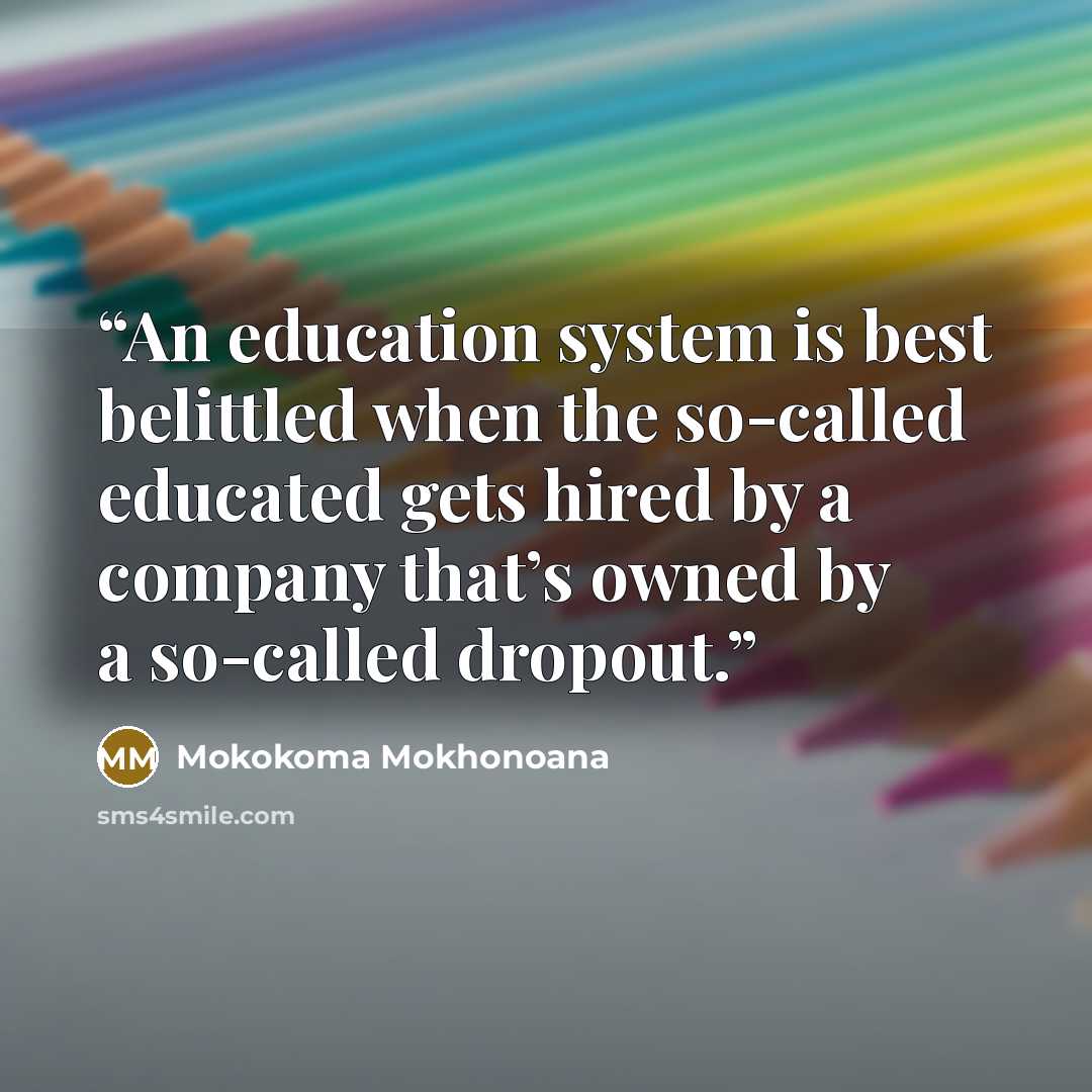 “An education system is best belittled when the so-called educated gets hired by a company that’s owned by a so-called dropout.” quote by Mokokoma Mokhonoana