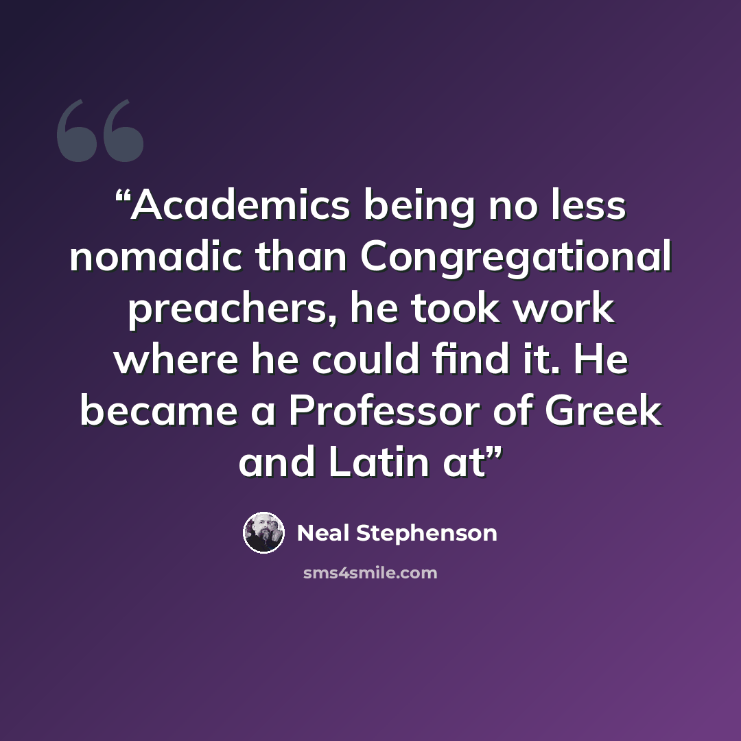 “Academics being no less nomadic than Congregational preachers, he took work where he could find it. He became a Professor of Greek and Latin at” quote by Neal Stephenson