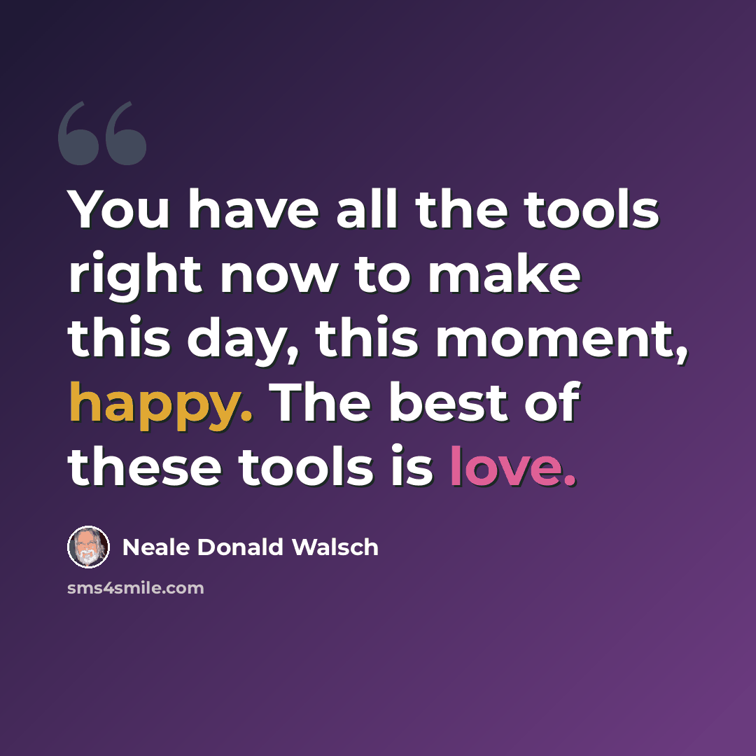“You have all the tools right now to make this day, this moment, happy. The best of these tools is love.” quote by Neale Donald Walsch