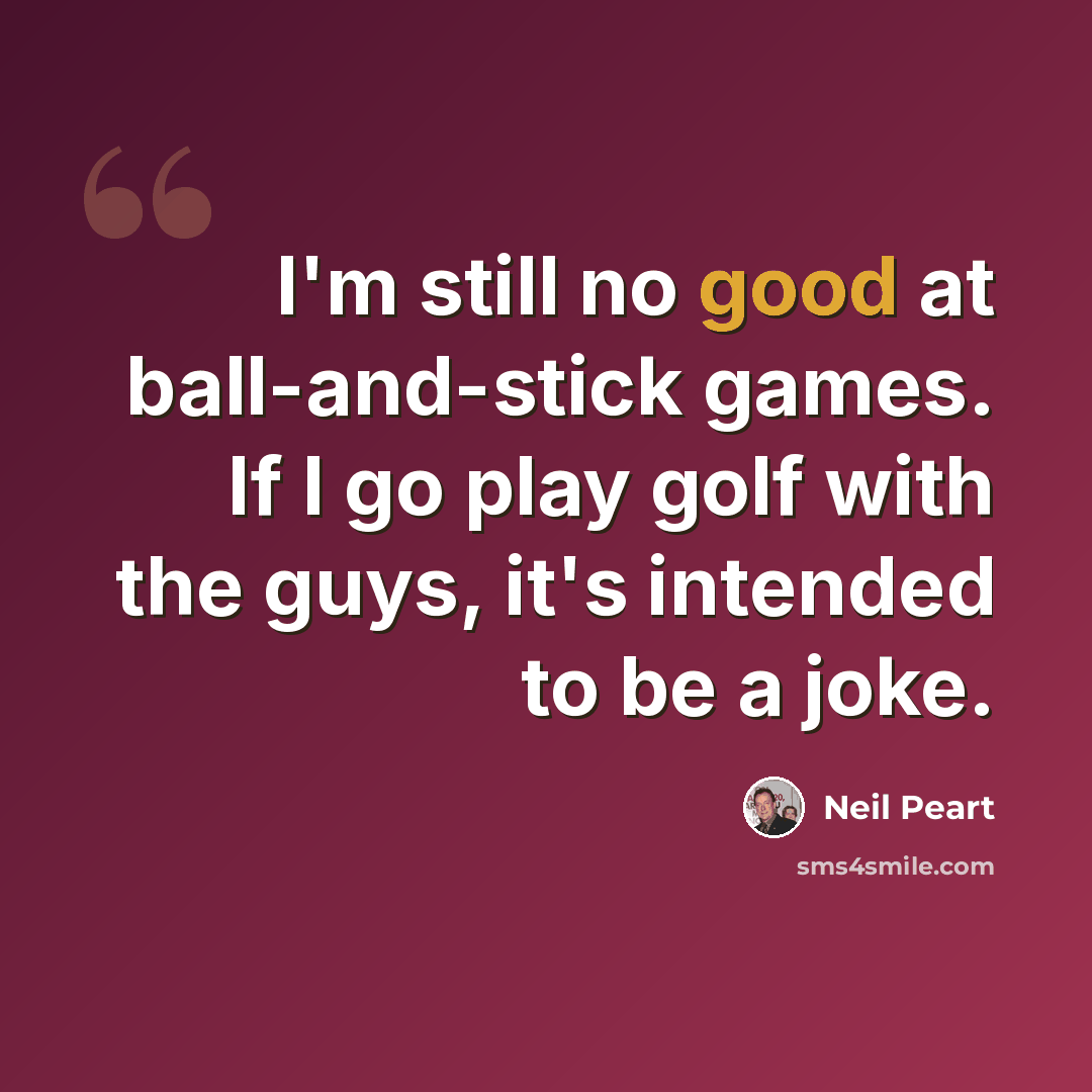 “I'm still no good at ball-and-stick games. If I go play golf with the guys, it's intended to be a joke.” quote by Neil Peart