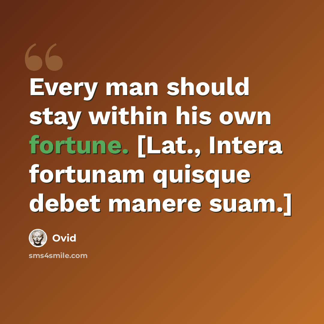 “Every man should stay within his own fortune. [Lat., Intera fortunam quisque debet manere suam.]” quote by Ovid
