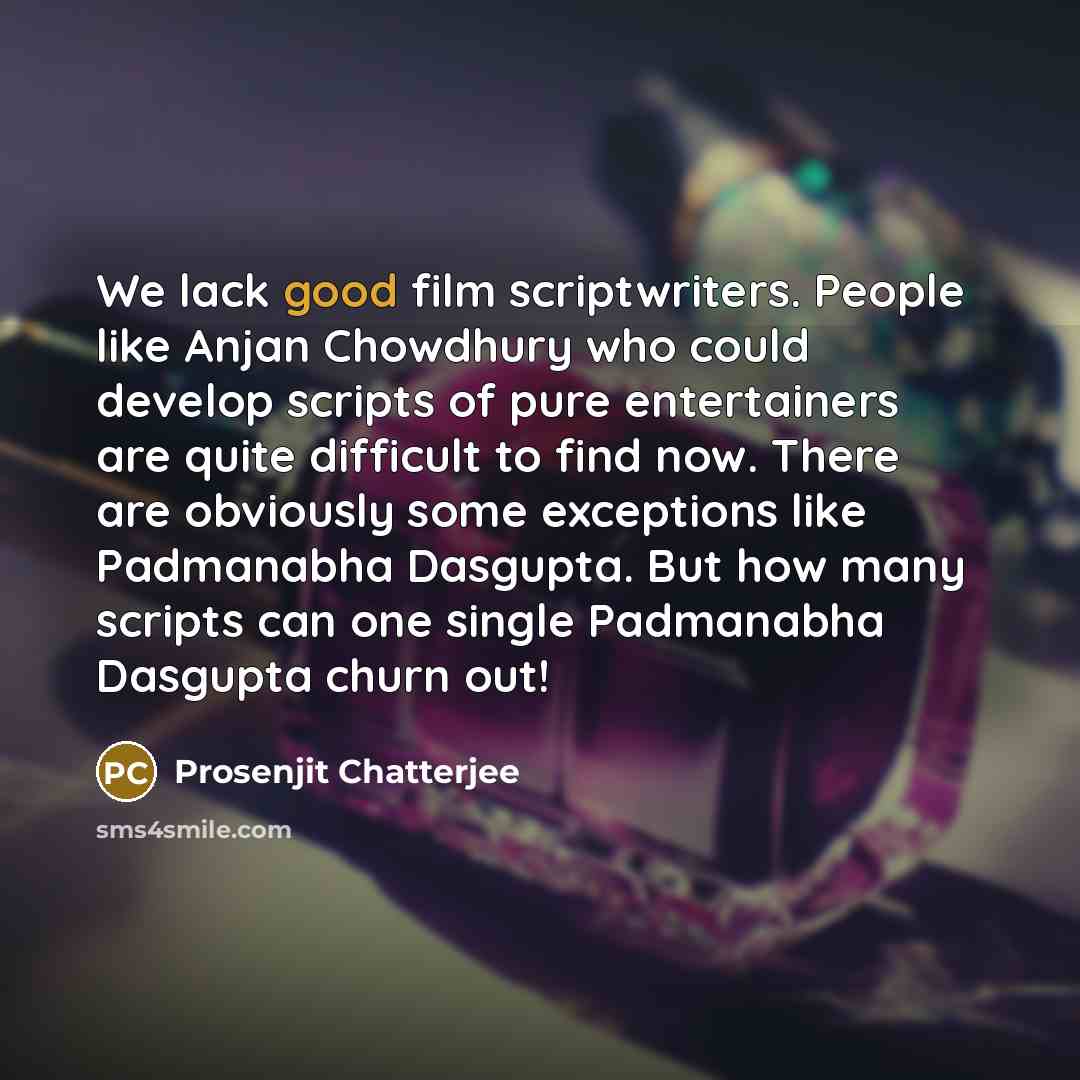 “We lack good film scriptwriters. People like Anjan Chowdhury who could develop scripts of pure entertainers are quite difficult to find now. There are obviously some exceptions like Padmanabha Dasgupta. But how many scripts can one single Padmanabha Dasgupta churn out!” quote by Prosenjit Chatterjee