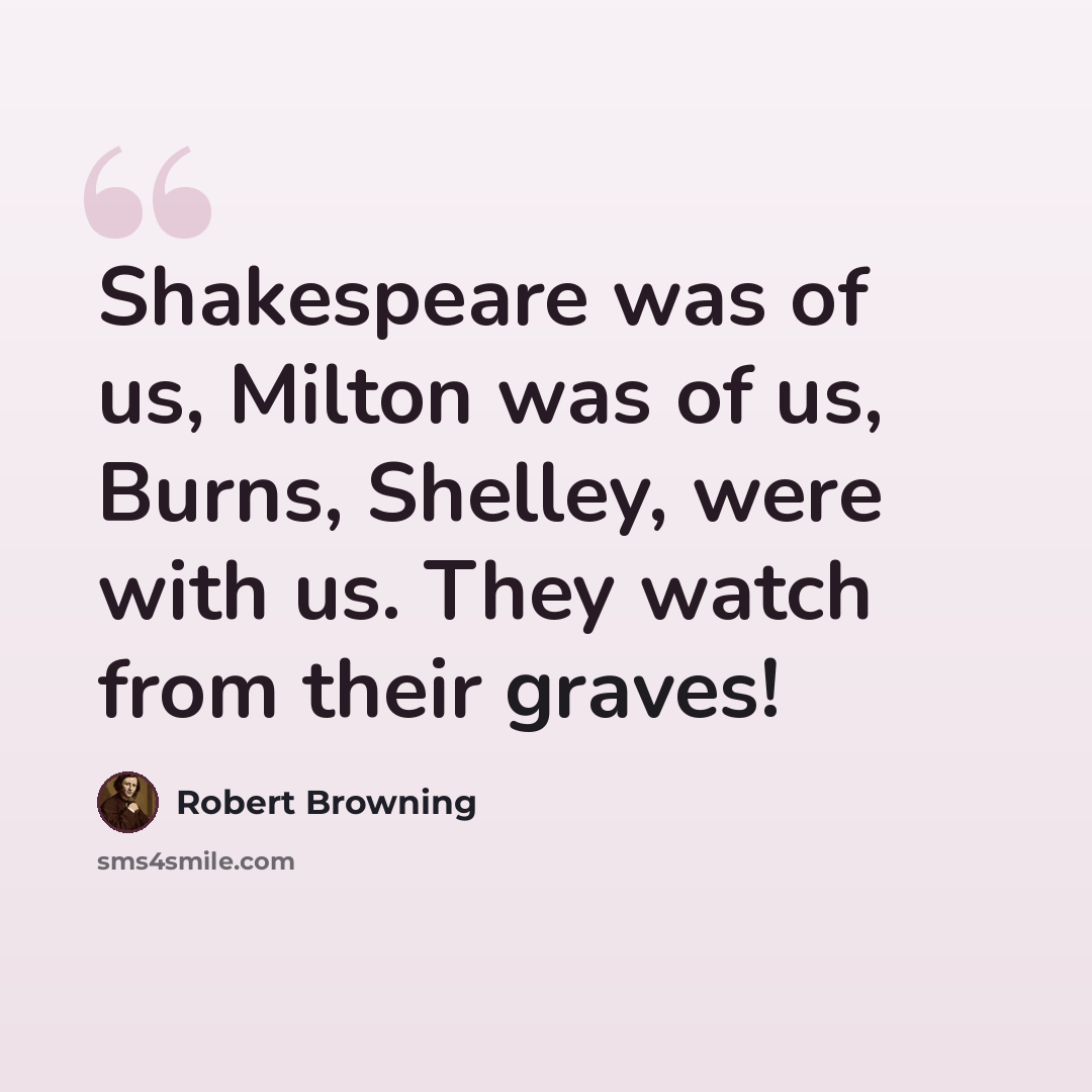 “Shakespeare was of us, Milton was of us, Burns, Shelley, were with us. They watch from their graves!” quote by Robert Browning