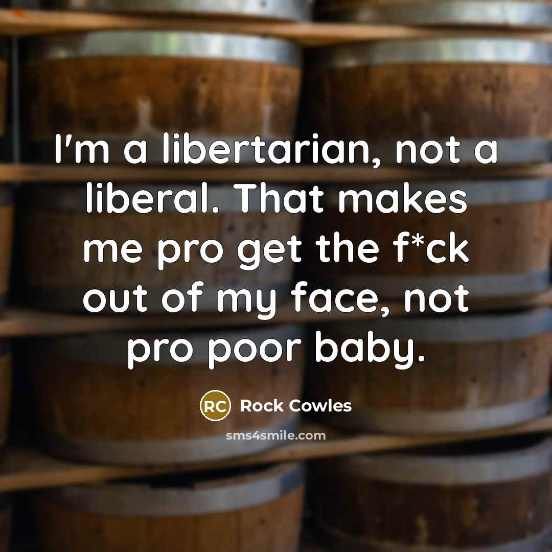 “I'm a libertarian, not a liberal. That makes me pro get the f*ck out of my face, not pro poor baby.” quote by Rock Cowles