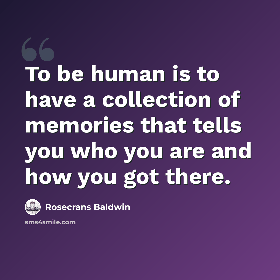 “To be human is to have a collection of memories that tells you who you are and how you got there.” quote by Rosecrans Baldwin