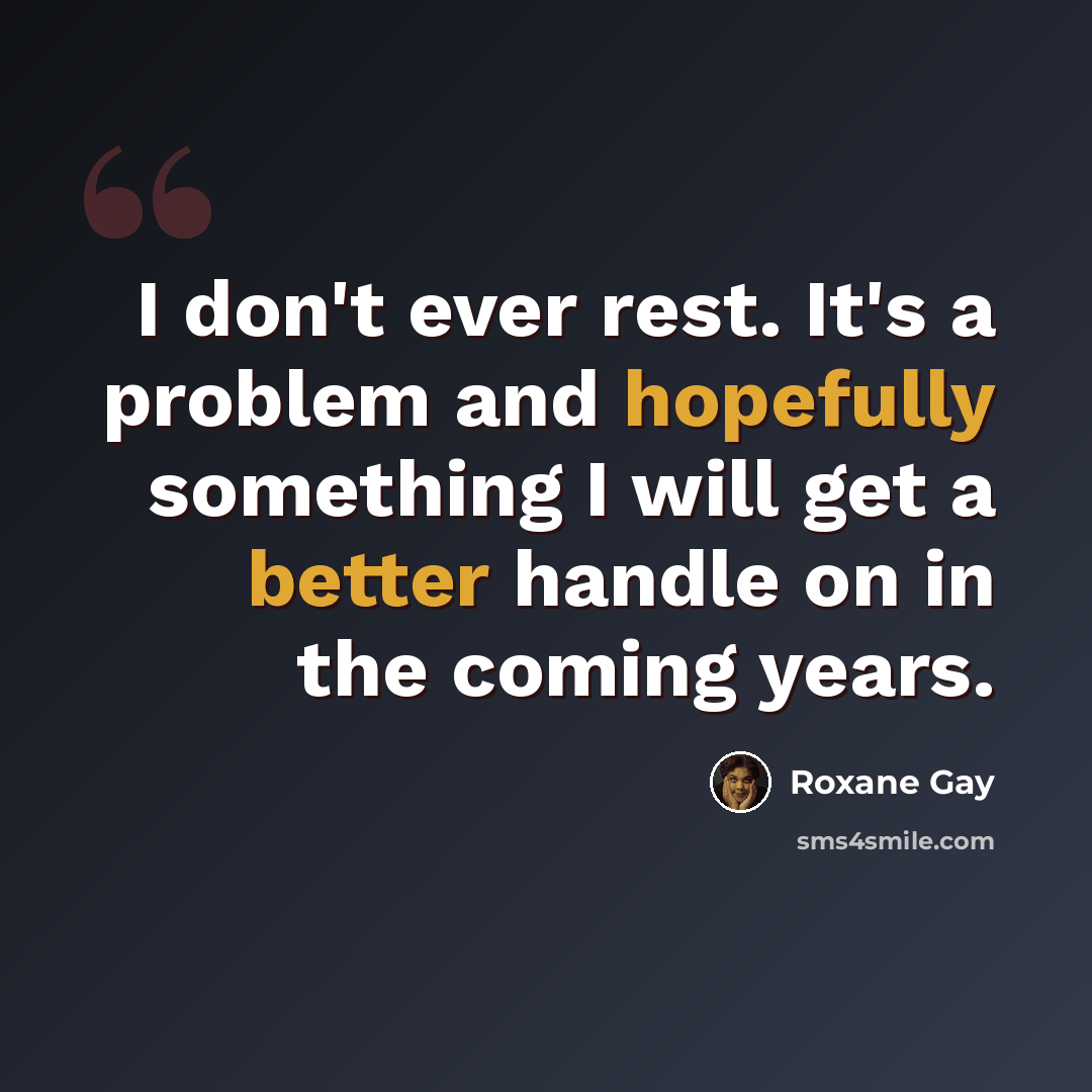 “I don't ever rest. It's a problem and hopefully something I will get a better handle on in the coming years.” quote by Roxane Gay