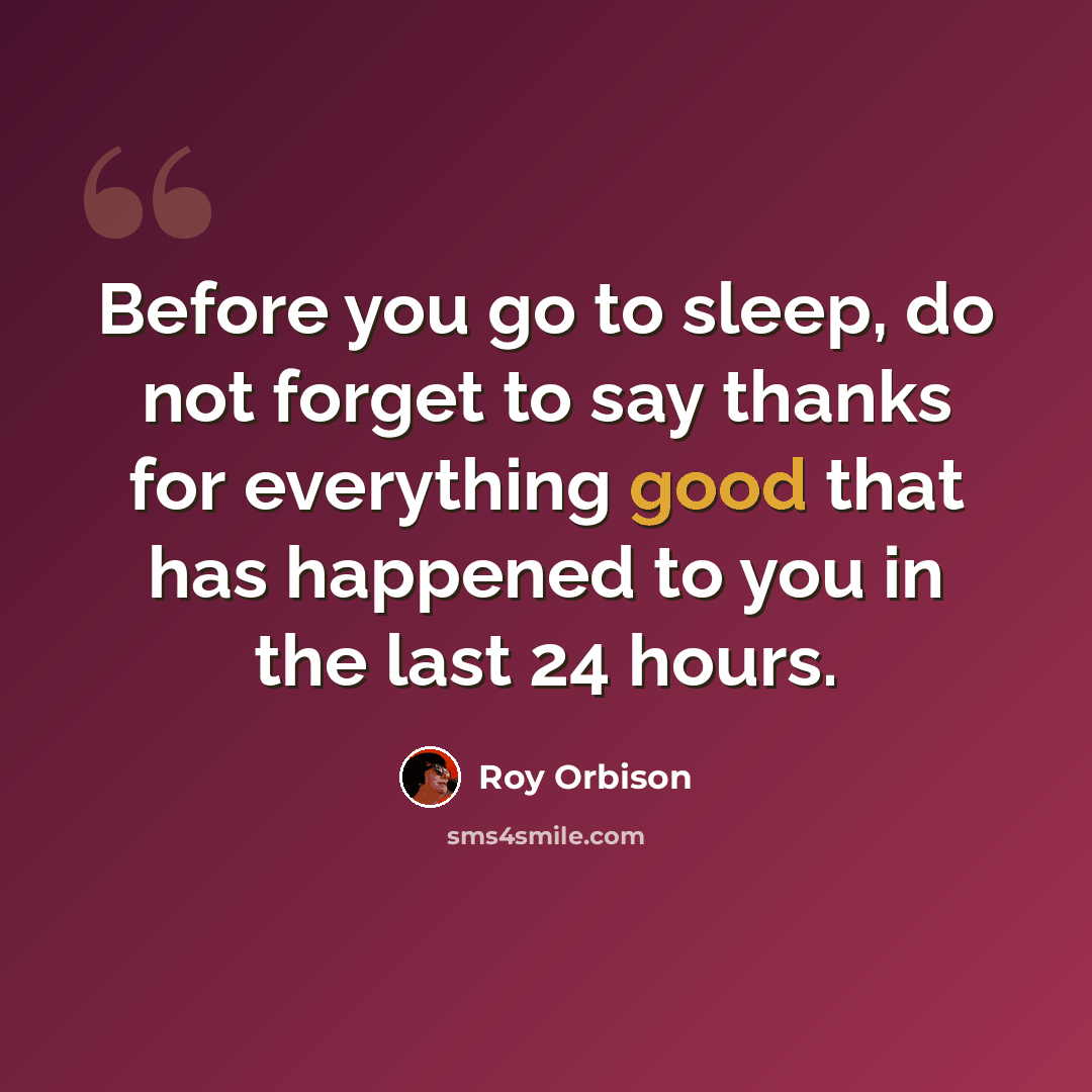“Before you go to sleep, do not forget to say thanks for everything good that has happened to you in the last 24 hours.” quote by Roy Orbison