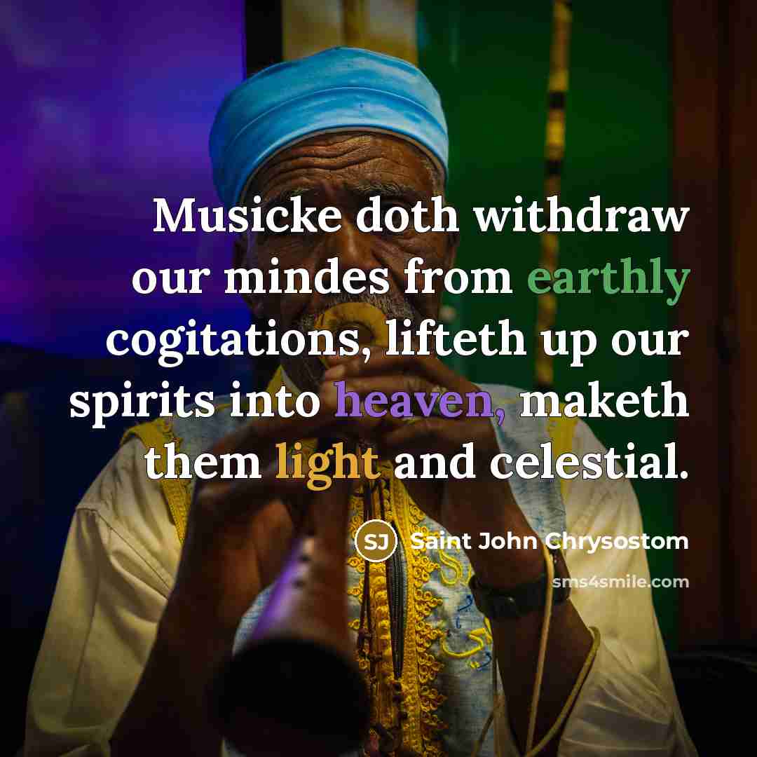 “Musicke doth withdraw our mindes from earthly cogitations, lifteth up our spirits into heaven, maketh them light and celestial.” quote by Saint John Chrysostom