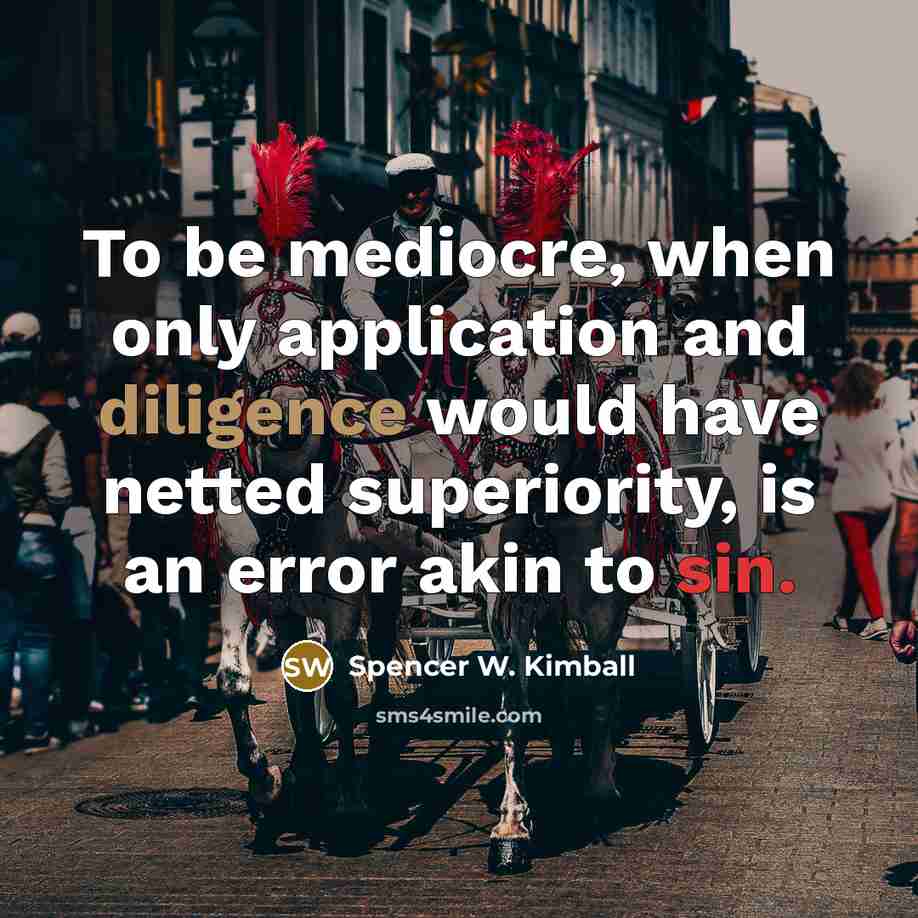 “To be mediocre, when only application and diligence would have netted superiority, is an error akin to sin.” quote by Spencer W. Kimball