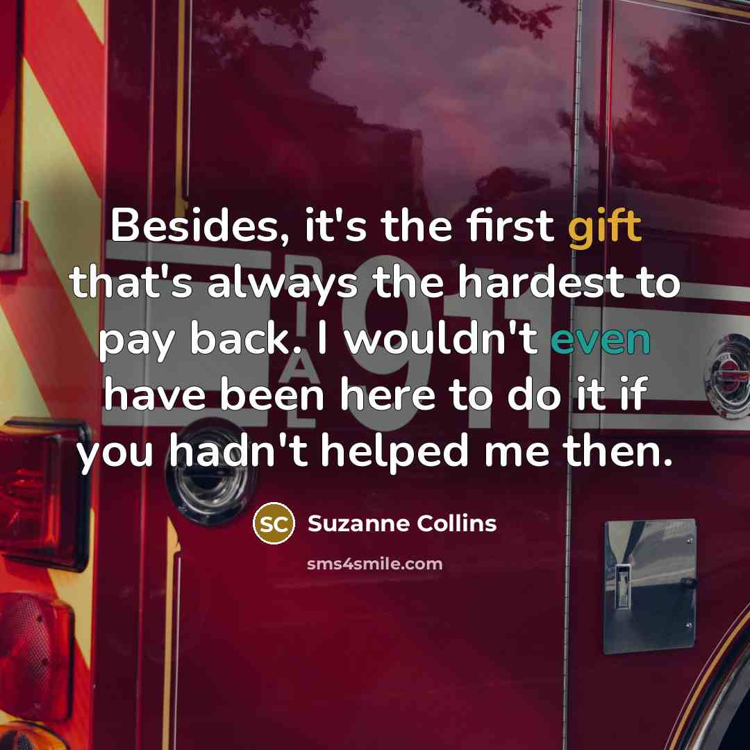 “Besides, it's the first gift that's always the hardest to pay back. I wouldn't even have been here to do it if you hadn't helped me then.” quote by Suzanne Collins