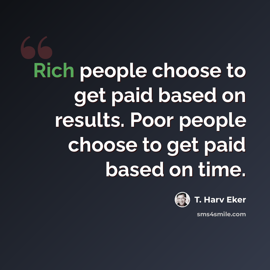 “Rich people choose to get paid based on results. Poor people choose to get paid based on time.” quote by T. Harv Eker