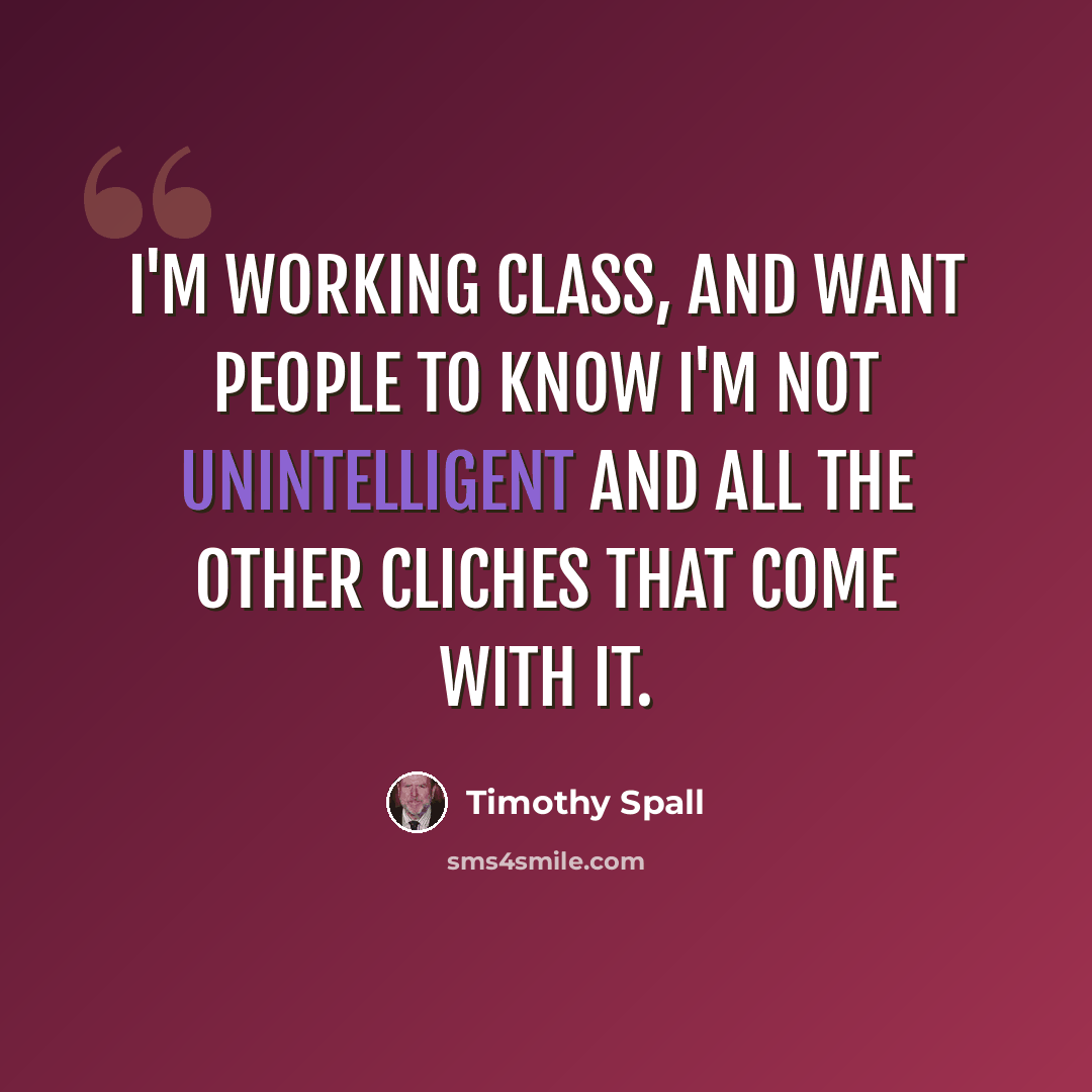 “I'm working class, and want people to know I'm not unintelligent and all the other cliches that come with it.” quote by Timothy Spall