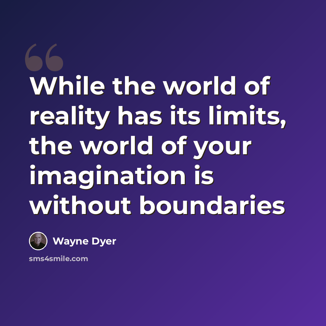 “While the world of reality has its limits, the world of your imagination is without boundaries” quote by Wayne Dyer
