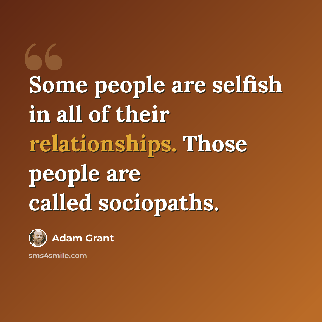 “Some people are selfish in all of their relationships. Those people are called sociopaths.” quote by Adam Grant