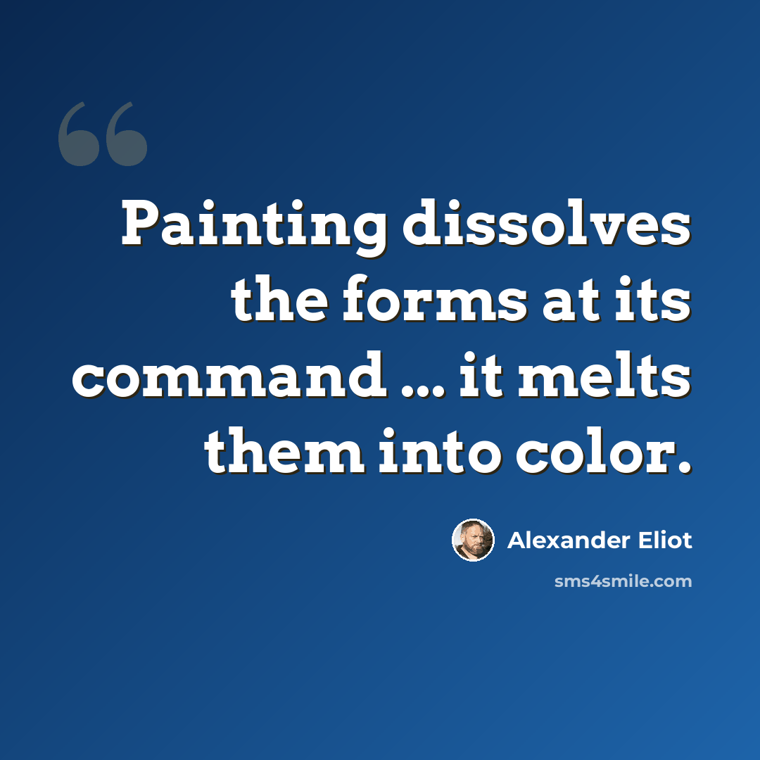 “Painting dissolves the forms at its command ... it melts them into color.” quote by Alexander Eliot