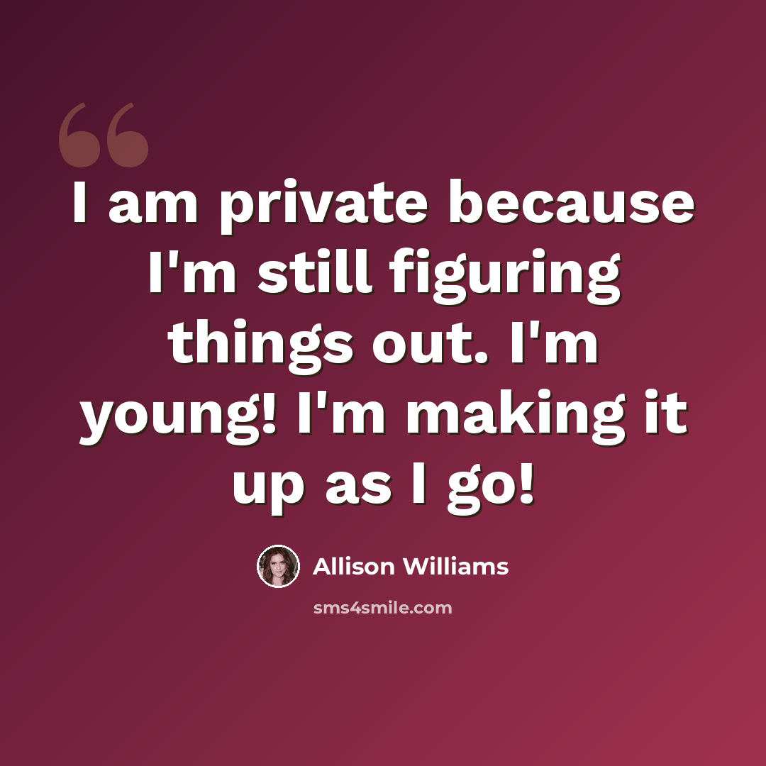 “I am private because I'm still figuring things out. I'm young! I'm making it up as I go!” quote by Allison Williams