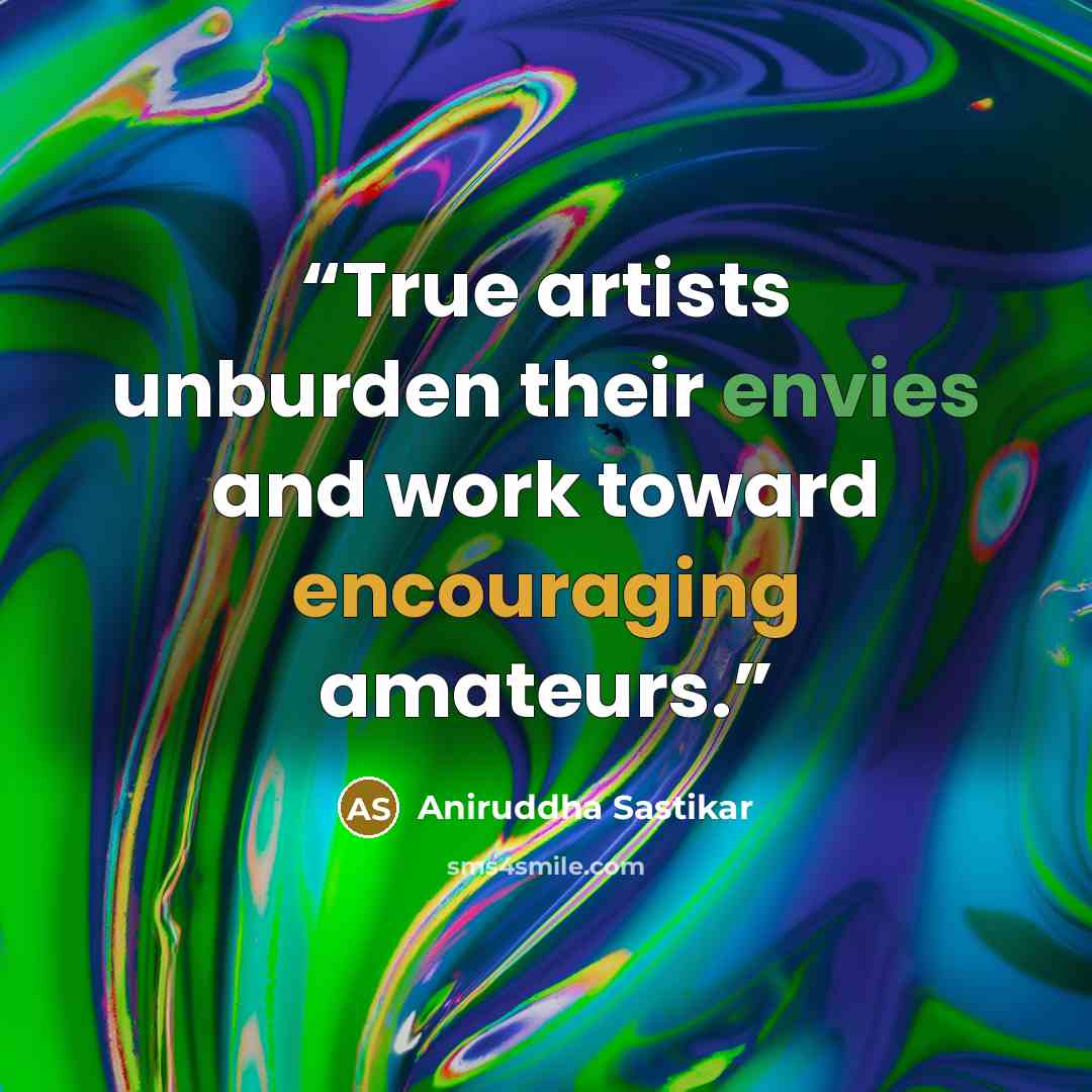 “True artists unburden their envies and work toward encouraging amateurs.” quote by Aniruddha Sastikar
