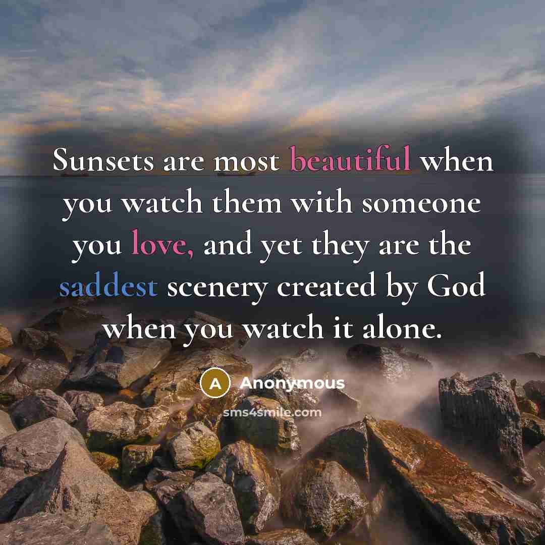 “Sunsets are most beautiful when you watch them with someone you love, and yet they are the saddest scenery created by God when you watch it alone.” quote by Anonymous